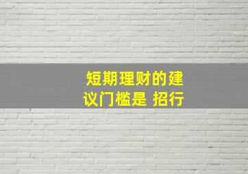 短期理财的建议门槛是 招行